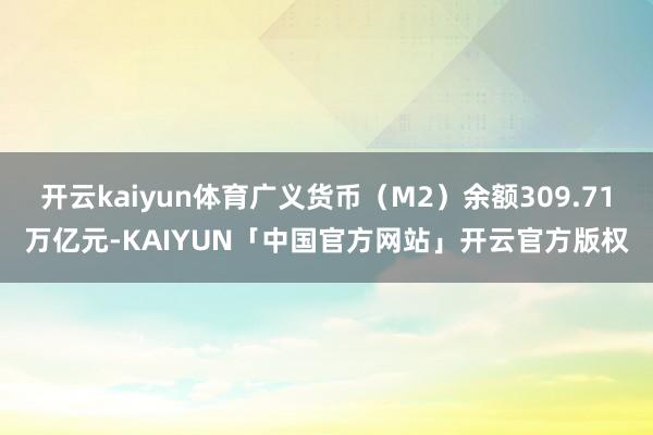 开云kaiyun体育广义货币（M2）余额309.71万亿元-