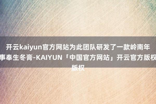 开云kaiyun官方网站为此团队研发了一款岭南年事奉生冬膏-KAIYUN「中国官方网站」开云官方版权