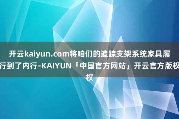 开云kaiyun.com将咱们的追踪支架系统家具履行到了内行-KAIYUN「中国官方网站」开云官方版权