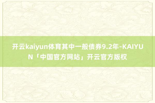 开云kaiyun体育其中一般债券9.2年-KAIYUN「中国官方网站」开云官方版权