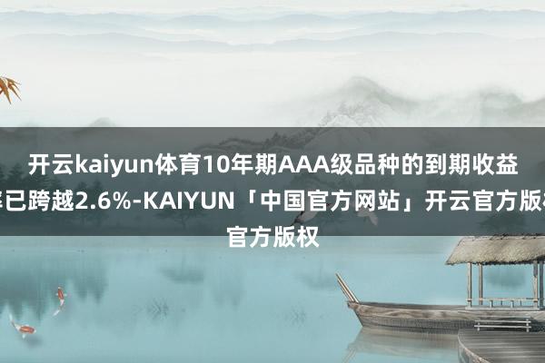 开云kaiyun体育10年期AAA级品种的到期收益率已跨越2.6%-KAIYUN「中国官方网站」开云官方版权