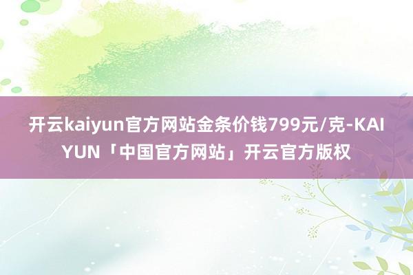 开云kaiyun官方网站金条价钱799元/克-KAIYUN「中国官方网站」开云官方版权