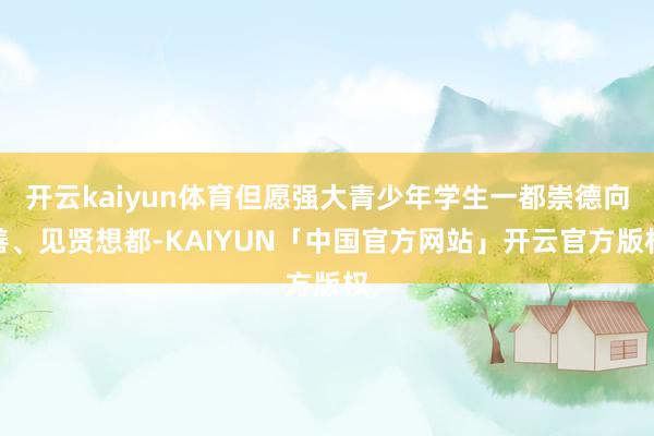 开云kaiyun体育但愿强大青少年学生一都崇德向善、见贤想都-KAIYUN「中国官方网站」开云官方版权