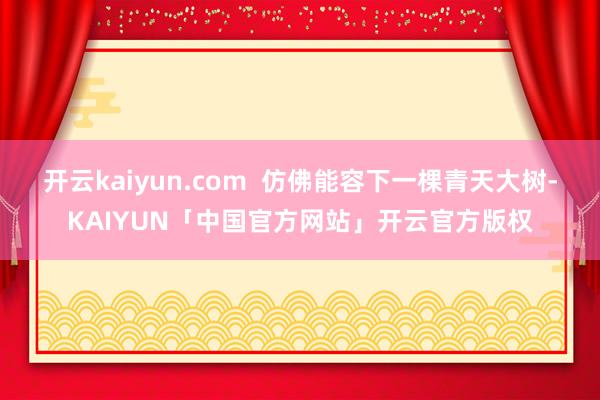 开云kaiyun.com  仿佛能容下一棵青天大树-KAIYUN「中国官方网站」开云官方版权