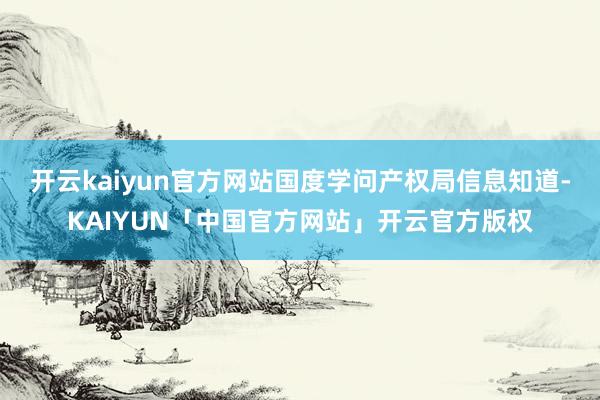开云kaiyun官方网站国度学问产权局信息知道-KAIYUN「中国官方网站」开云官方版权