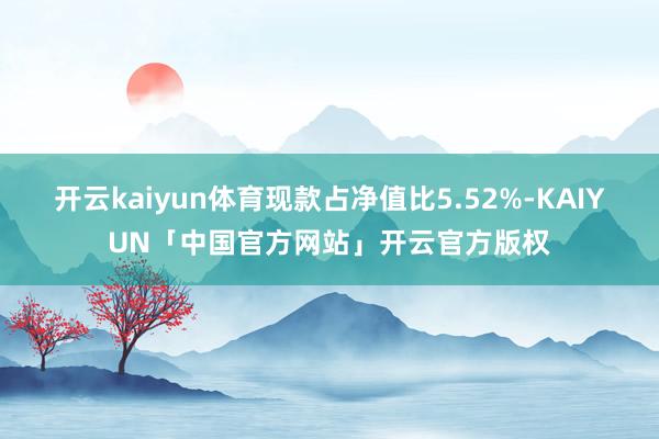 开云kaiyun体育现款占净值比5.52%-KAIYUN「中国官方网站」开云官方版权