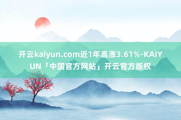 开云kaiyun.com近1年高涨3.61%-KAIYUN「中国官方网站」开云官方版权