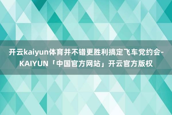 开云kaiyun体育并不错更胜利搞定飞车党约会-KAIYUN「中国官方网站」开云官方版权