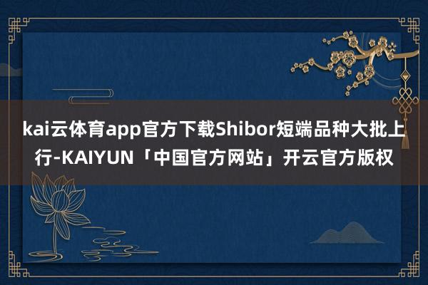 kai云体育app官方下载Shibor短端品种大批上行-KAIYUN「中国官方网站」开云官方版权