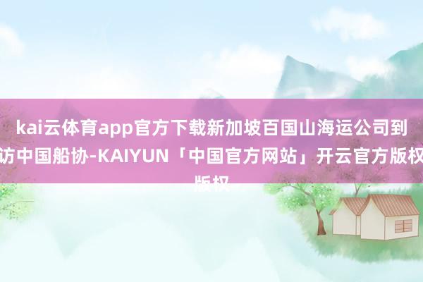 kai云体育app官方下载新加坡百国山海运公司到访中国船协-KAIYUN「中国官方网站」开云官方版权