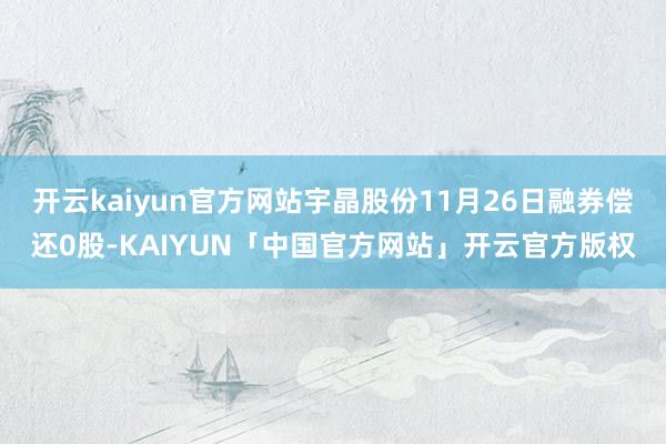 开云kaiyun官方网站宇晶股份11月26日融券偿还0股-KAIYUN「中国官方网站」开云官方版权
