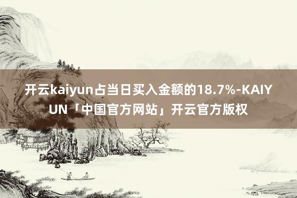 开云kaiyun占当日买入金额的18.7%-KAIYUN「中国官方网站」开云官方版权