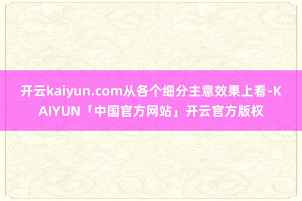 开云kaiyun.com从各个细分主意效果上看-KAIYUN「中国官方网站」开云官方版权
