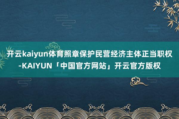 开云kaiyun体育照章保护民营经济主体正当职权-KAIYUN「中国官方网站」开云官方版权