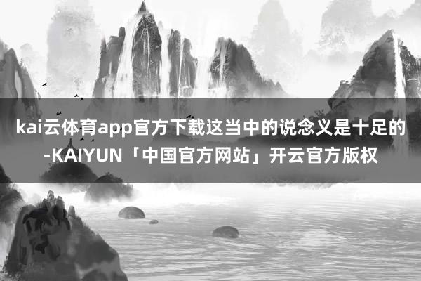 kai云体育app官方下载这当中的说念义是十足的-KAIYUN「中国官方网站」开云官方版权