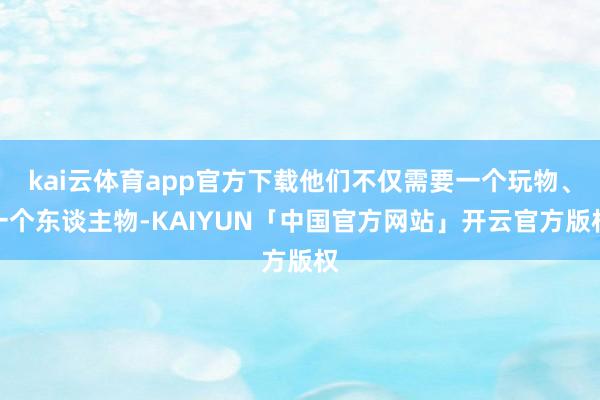 kai云体育app官方下载他们不仅需要一个玩物、一个东谈主物