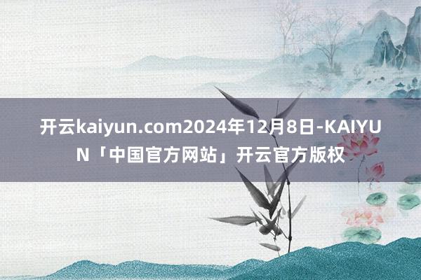 开云kaiyun.com2024年12月8日-KAIYUN「