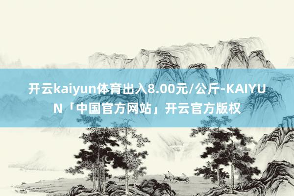 开云kaiyun体育出入8.00元/公斤-KAIYUN「中国