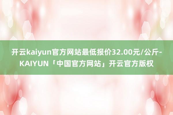 开云kaiyun官方网站最低报价32.00元/公斤-KAIY