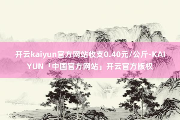 开云kaiyun官方网站收支0.40元/公斤-KAIYUN「