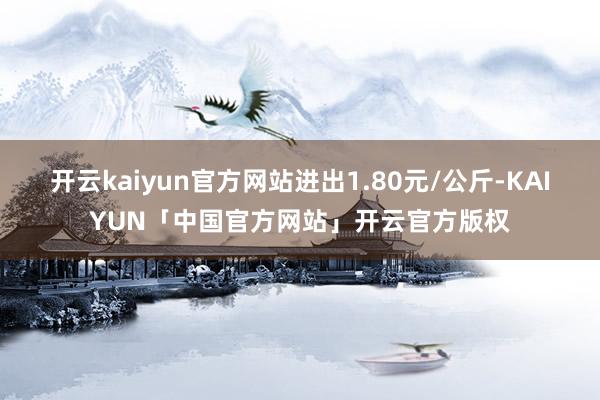 开云kaiyun官方网站进出1.80元/公斤-KAIYUN「