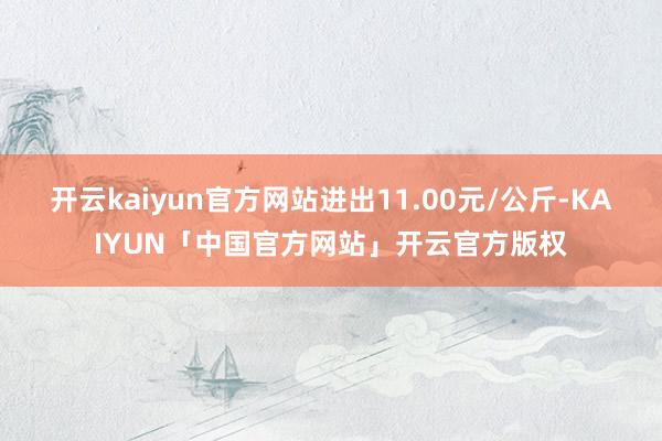 开云kaiyun官方网站进出11.00元/公斤-KAIYUN