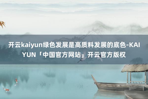 开云kaiyun绿色发展是高质料发展的底色-KAIYUN「中