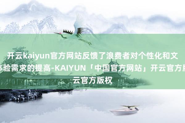 开云kaiyun官方网站反馈了浪费者对个性化和文化体验需求的