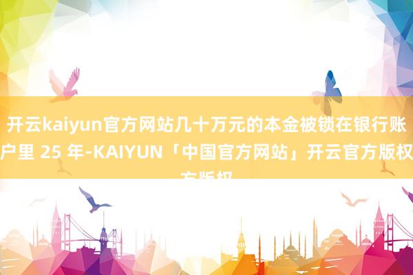 开云kaiyun官方网站几十万元的本金被锁在银行账户里 25