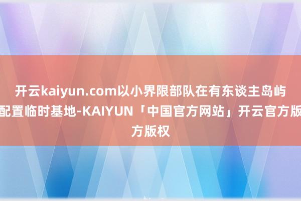 开云kaiyun.com以小界限部队在有东谈主岛屿上配置临时基地-KAIYUN「中国官方网站」开云官方版权