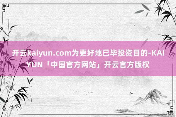 开云kaiyun.com为更好地已毕投资目的-KAIYUN「中国官方网站」开云官方版权