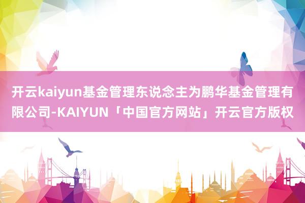 开云kaiyun基金管理东说念主为鹏华基金管理有限公司-KAIYUN「中国官方网站」开云官方版权