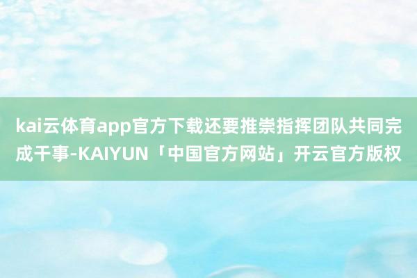 kai云体育app官方下载还要推崇指挥团队共同完成干事-KAIYUN「中国官方网站」开云官方版权