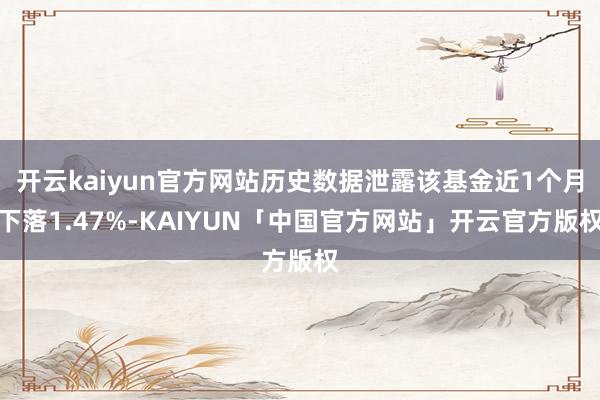 开云kaiyun官方网站历史数据泄露该基金近1个月下落1.47%-KAIYUN「中国官方网站」开云官方版权