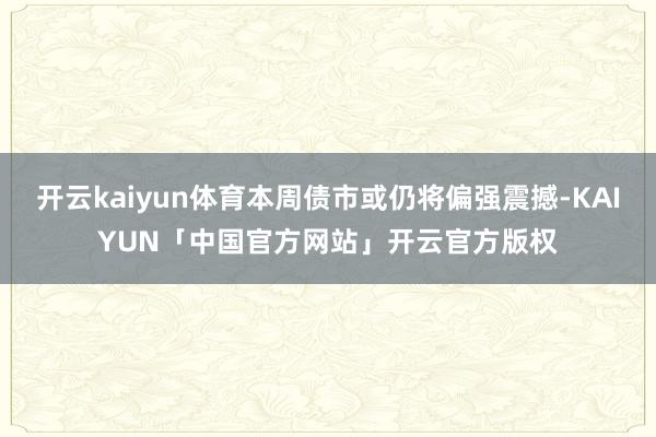 开云kaiyun体育本周债市或仍将偏强震撼-KAIYUN「中国官方网站」开云官方版权