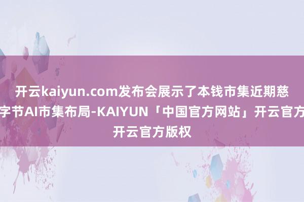 开云kaiyun.com发布会展示了本钱市集近期慈祥的字节AI市集布局-KAIYUN「中国官方网站」开云官方版权