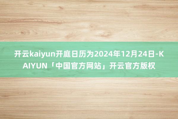 开云kaiyun开庭日历为2024年12月24日-KAIYUN「中国官方网站」开云官方版权