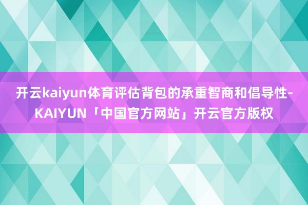 开云kaiyun体育评估背包的承重智商和倡导性-KAIYUN「中国官方网站」开云官方版权