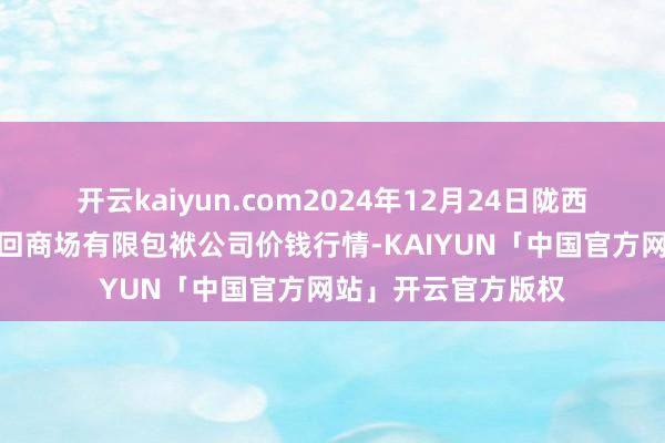 开云kaiyun.com2024年12月24日陇西县清吉洋芋批发来回商场有限包袱公司价钱行情-KAIYUN「中国官方网站」开云官方版权
