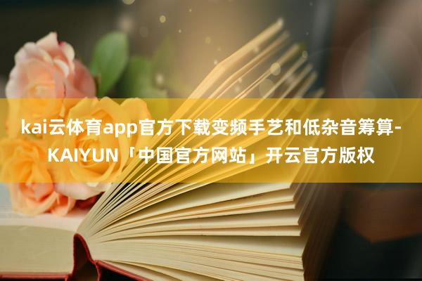 kai云体育app官方下载变频手艺和低杂音筹算-KAIYUN「中国官方网站」开云官方版权