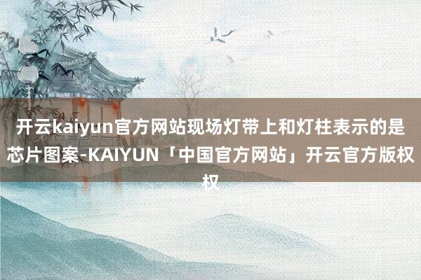 开云kaiyun官方网站现场灯带上和灯柱表示的是芯片图案-KAIYUN「中国官方网站」开云官方版权