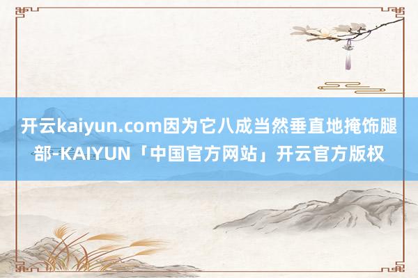 开云kaiyun.com因为它八成当然垂直地掩饰腿部-KAIYUN「中国官方网站」开云官方版权