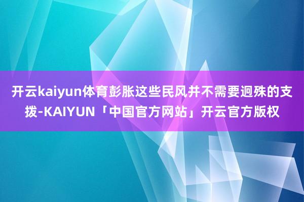 开云kaiyun体育彭胀这些民风并不需要迥殊的支拨-KAIYUN「中国官方网站」开云官方版权