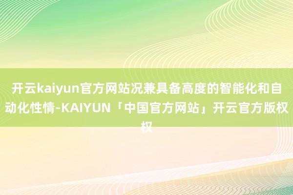 开云kaiyun官方网站况兼具备高度的智能化和自动化性情-KAIYUN「中国官方网站」开云官方版权