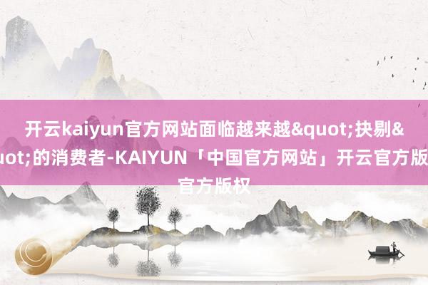 开云kaiyun官方网站面临越来越"抉剔"的消费者-KAIYUN「中国官方网站」开云官方版权