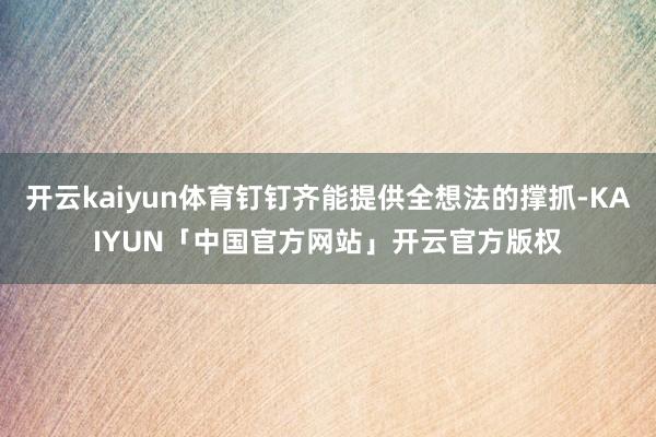 开云kaiyun体育钉钉齐能提供全想法的撑抓-KAIYUN「中国官方网站」开云官方版权