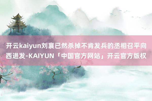 开云kaiyun刘襄已然杀掉不肯发兵的丞相召平向西进发-KAIYUN「中国官方网站」开云官方版权