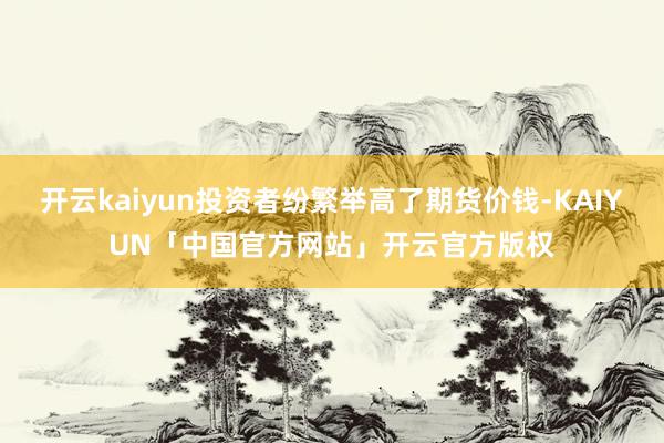 开云kaiyun投资者纷繁举高了期货价钱-KAIYUN「中国