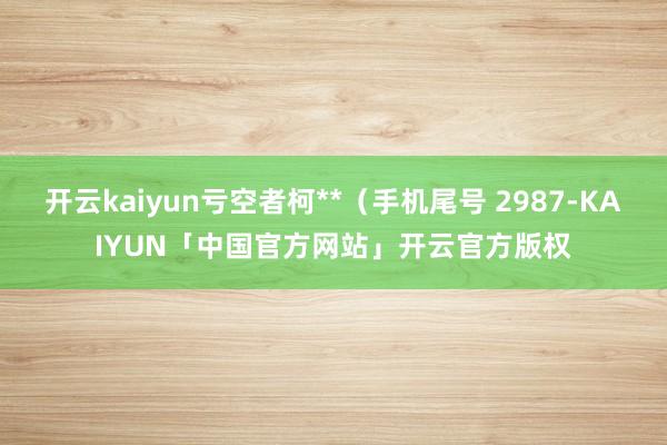 开云kaiyun亏空者柯**（手机尾号 2987-KAIYU