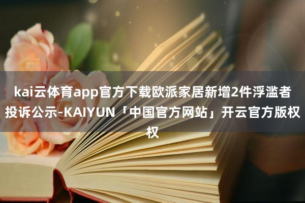 kai云体育app官方下载欧派家居新增2件浮滥者投诉公示-K